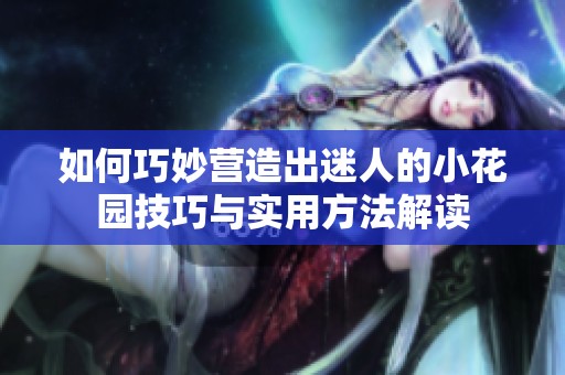 如何巧妙营造出迷人的小花园技巧与实用方法解读