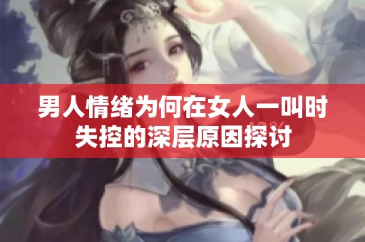 男人情绪为何在女人一叫时失控的深层原因探讨