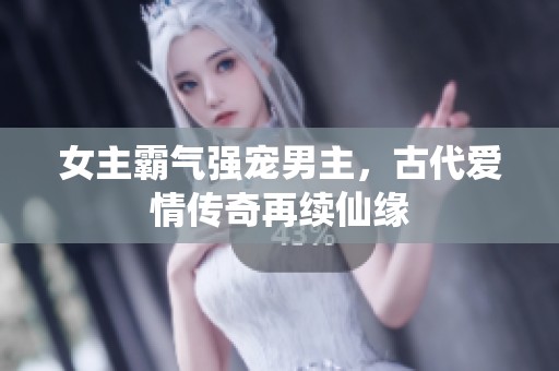 女主霸气强宠男主，古代爱情传奇再续仙缘