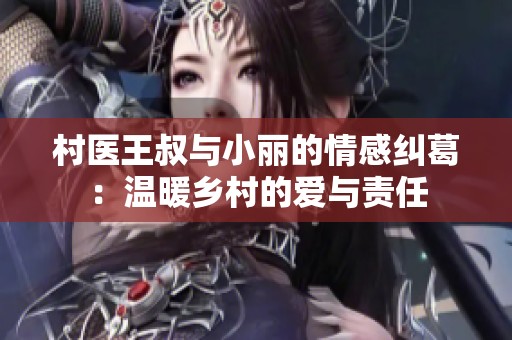 村医王叔与小丽的情感纠葛：温暖乡村的爱与责任