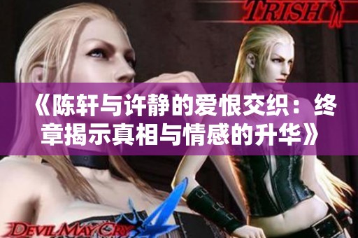 《陈轩与许静的爱恨交织：终章揭示真相与情感的升华》