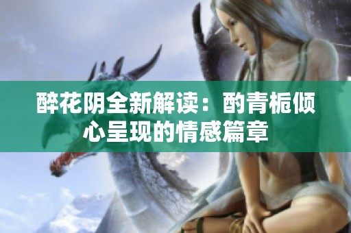 醉花阴全新解读：酌青栀倾心呈现的情感篇章