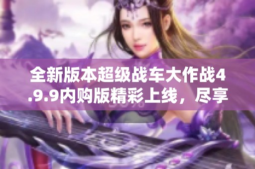 全新版本超级战车大作战4.9.9内购版精彩上线，尽享畅快战斗体验！