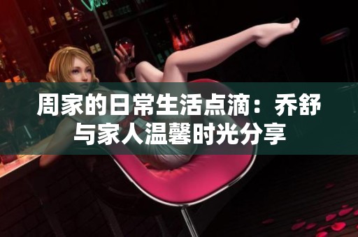周家的日常生活点滴：乔舒与家人温馨时光分享