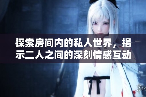 探索房间内的私人世界，揭示二人之间的深刻情感互动