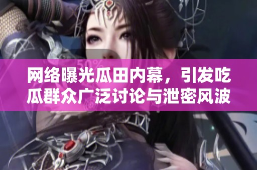 网络曝光瓜田内幕，引发吃瓜群众广泛讨论与泄密风波
