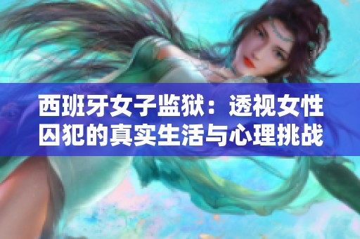西班牙女子监狱：透视女性囚犯的真实生活与心理挑战