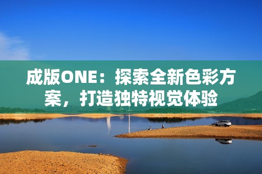 成版ONE：探索全新色彩方案，打造独特视觉体验