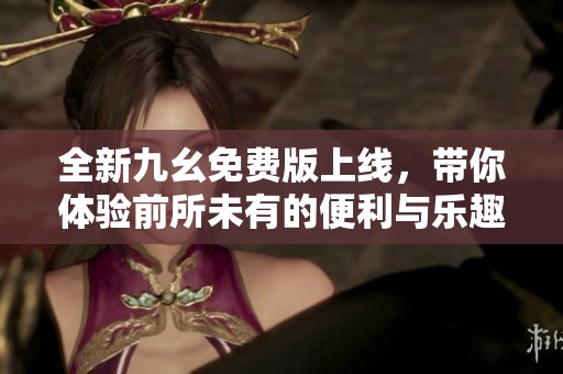 全新九幺免费版上线，带你体验前所未有的便利与乐趣