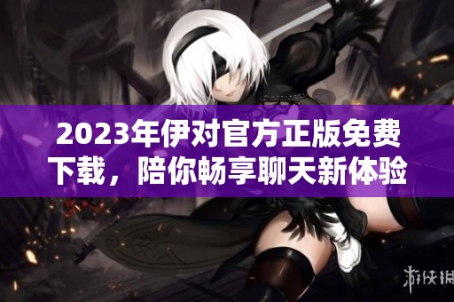 2023年伊对官方正版免费下载，陪你畅享聊天新体验