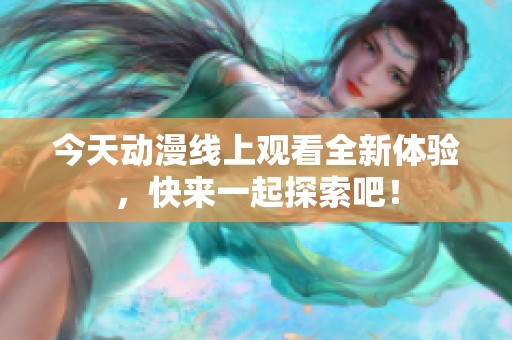 今天动漫线上观看全新体验，快来一起探索吧！