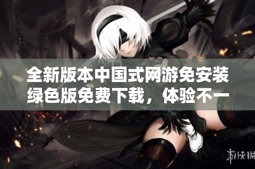 全新版本中国式网游免安装绿色版免费下载，体验不一样的游戏乐趣