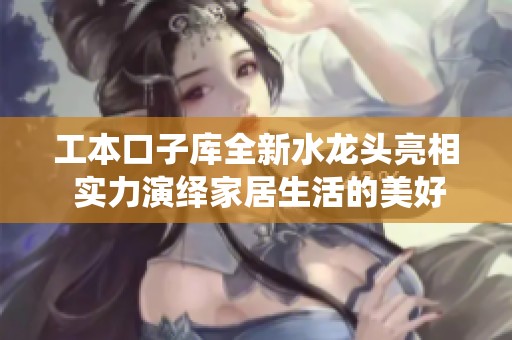 工本口子库全新水龙头亮相 实力演绎家居生活的美好体验