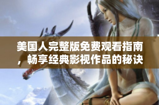 美国人完整版免费观看指南，畅享经典影视作品的秘诀