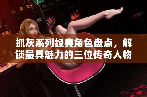 抓灰系列经典角色盘点，解锁最具魅力的三位传奇人物