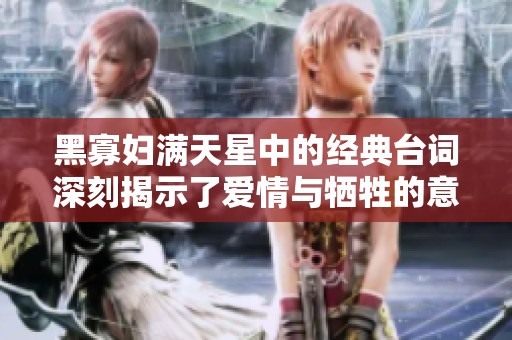 黑寡妇满天星中的经典台词深刻揭示了爱情与牺牲的意义