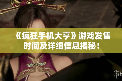 《疯狂手机大亨》游戏发售时间及详细信息揭秘！