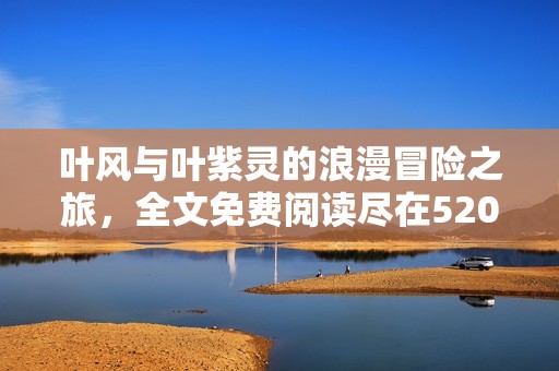 叶风与叶紫灵的浪漫冒险之旅，全文免费阅读尽在5200小说网