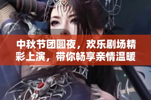 中秋节团圆夜，欢乐剧场精彩上演，带你畅享亲情温暖与趣味时光