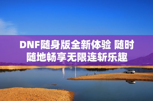 DNF随身版全新体验 随时随地畅享无限连斩乐趣