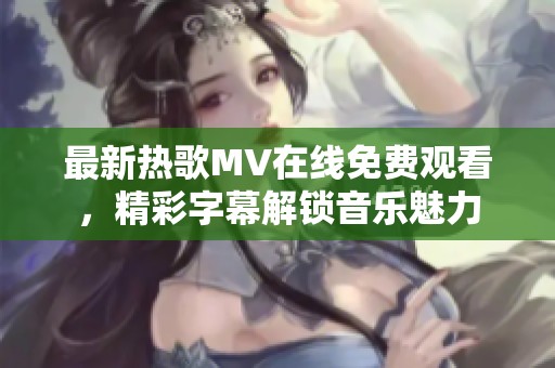 最新热歌MV在线免费观看，精彩字幕解锁音乐魅力