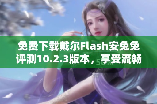 免费下载戴尔Flash安兔兔评测10.2.3版本，享受流畅体验