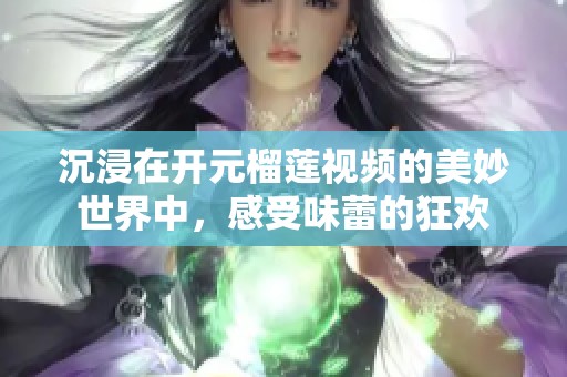 沉浸在开元榴莲视频的美妙世界中，感受味蕾的狂欢