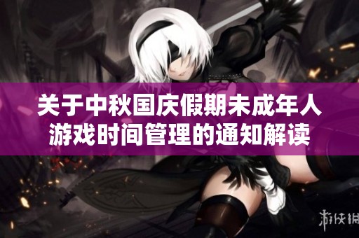 关于中秋国庆假期未成年人游戏时间管理的通知解读