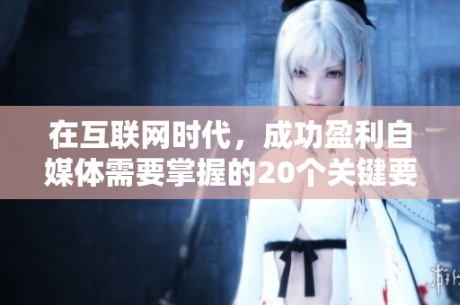 在互联网时代，成功盈利自媒体需要掌握的20个关键要素