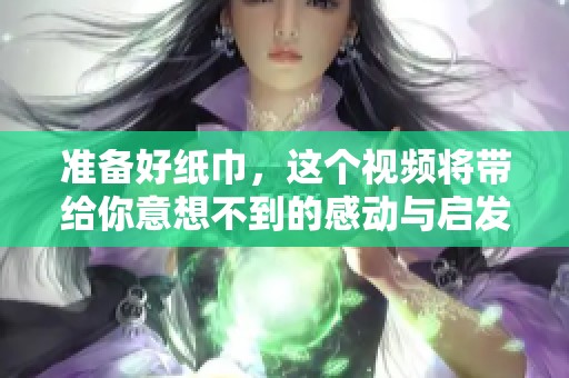 准备好纸巾，这个视频将带给你意想不到的感动与启发
