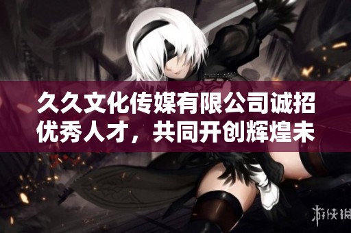 久久文化传媒有限公司诚招优秀人才，共同开创辉煌未来