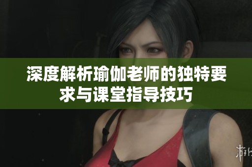深度解析瑜伽老师的独特要求与课堂指导技巧