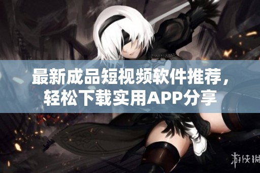 最新成品短视频软件推荐，轻松下载实用APP分享