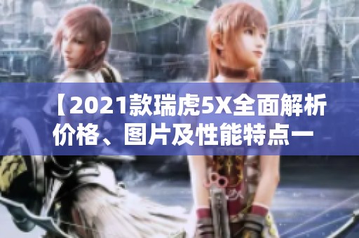 【2021款瑞虎5X全面解析 价格、图片及性能特点一览】
