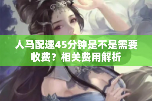 人马配速45分钟是不是需要收费？相关费用解析