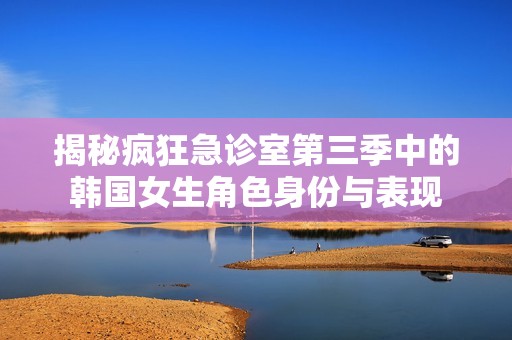 揭秘疯狂急诊室第三季中的韩国女生角色身份与表现