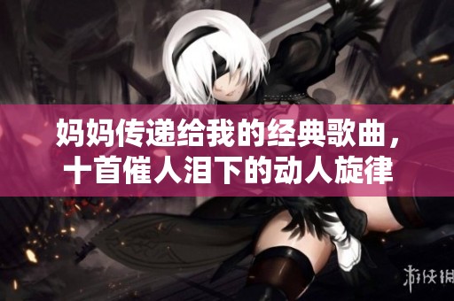 妈妈传递给我的经典歌曲，十首催人泪下的动人旋律