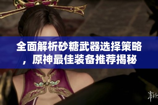 全面解析砂糖武器选择策略，原神最佳装备推荐揭秘