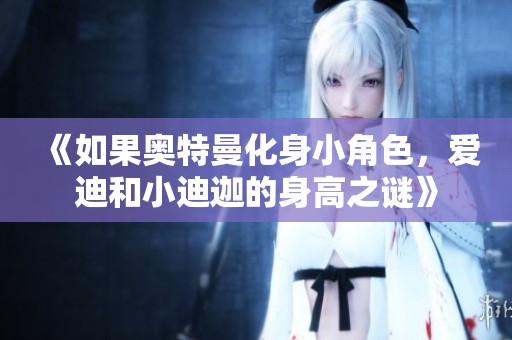 《如果奥特曼化身小角色，爱迪和小迪迦的身高之谜》