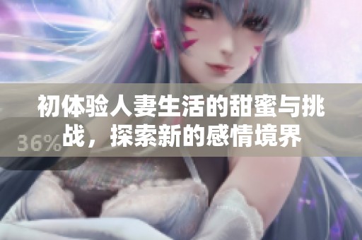初体验人妻生活的甜蜜与挑战，探索新的感情境界