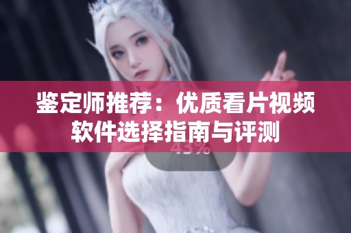 鉴定师推荐：优质看片视频软件选择指南与评测