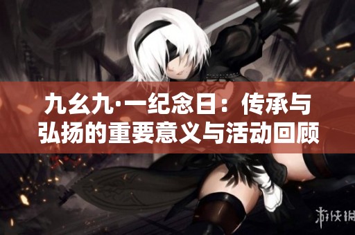 九幺九·一纪念日：传承与弘扬的重要意义与活动回顾