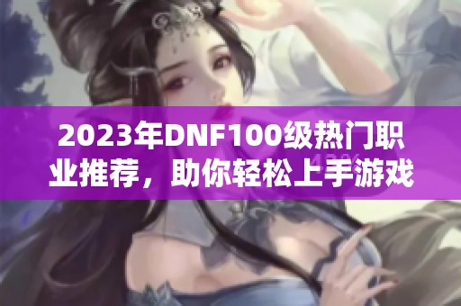 2023年DNF100级热门职业推荐，助你轻松上手游戏新体验