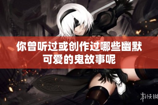 你曾听过或创作过哪些幽默可爱的鬼故事呢