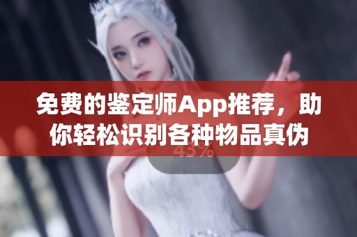 免费的鉴定师App推荐，助你轻松识别各种物品真伪