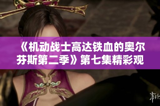《机动战士高达铁血的奥尔芬斯第二季》第七集精彩观看指南与剧情分析