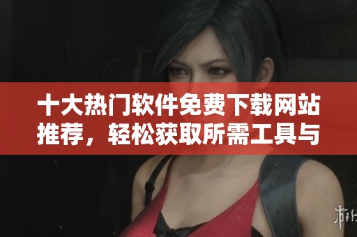 十大热门软件免费下载网站推荐，轻松获取所需工具与资源