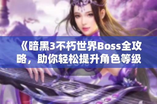 《暗黑3不朽世界Boss全攻略，助你轻松提升角色等级》