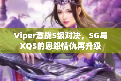Viper激战S级对决，SG与XQS的恩怨情仇再升级