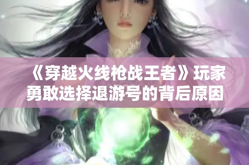 《穿越火线枪战王者》玩家勇敢选择退游号的背后原因解析